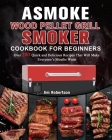 ASMOKE Wood Pellet Grill & Smoker Cookbook For Beginners: Over 200 Quick and Delicious Recipes That Will Make Everyone's Mouths Water By Jim Robertson Cover Image
