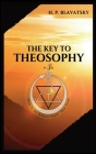The Key to THEOSOPHY: Being a clear exposition, in the form of question and answer, of the Ethics, Science, and Philosophy, for the study of Cover Image