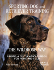 Sporting Dog and Retriever Training: The Wildrose Way: Raising a Gentleman's Gundog for Home and Field By Mike Stewart, Paul Fersen, John Newman (Foreword by) Cover Image