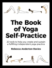 The Book of Yoga Self-Practice: 20 Tools to Help you Create and Sustain a Fulfilling Independent Yoga Practice By Rebecca Anderton-Davies Cover Image