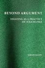 Beyond Argument: Essaying as a Practice of (Ex)Change By Sarah Allen Cover Image