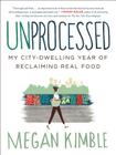 Unprocessed: My City-Dwelling Year of Reclaiming Real Food By Megan Kimble Cover Image