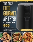 The Easy Elite Gourmet Air Fryer Cookbook: 600 Crispy Air Fryer Recipes for Beginners and Advanced Users on A Budget Cover Image