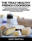 The Truly Healthy French Cookbook: Discover a New World of Flavors and Easy Homemade Dishes with Proven Strategies On How To Prepare Delicious Simple Cover Image