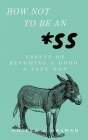 How Not to Be an *SS: Essays on Becoming a Good & Safe Man By Andrew J. Bauman Cover Image