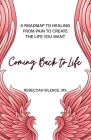Coming Back to Life: A Roadmap to Healing from Pain to Create the Life You Want By Rebeccah Silence, MS Cover Image
