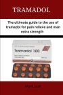 Tramadol: The ultimate guide to the use of tramadol for pain relief and man extra strength By Mark Josh Cover Image