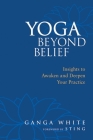 Yoga Beyond Belief: Insights to Awaken and Deepen Your Practice By Ganga White, Sting (Foreword by), Mark Schlenz, Ph.D. (Introduction by) Cover Image