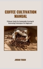 Coffee Cultivation Manual: Ultimate Guide For Sustainable Growing & Harvesting Techniques For Beginners Cover Image