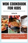 Wok Cookbook for Kids: Easy, Delicious Chinese Stir-Fry Recipes for Beginners with Simple Asian Cuisine Cover Image