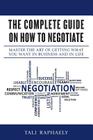 The Complete Guide On How To Negotiate: Master the Art of Getting What You Want in Business and in Life Cover Image
