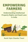 Empowering Farmers: Understanding Intellectual Property Rights and Seed Laws in India By Ruchi Vipin Chandra Tiwari Cover Image
