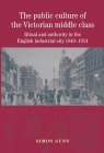 The Public Culture of the Victorian Middle Class: Ritual and Authority in the English Industrial City 1840-1914 By Simon Gunn Cover Image