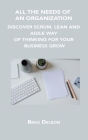 All the Needs of an Organization: Discover Scrum, Lean and Agile Way of Thinking for Your Business Grow By Brax DeLeon Cover Image