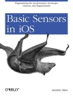 Basic Sensors in IOS: Programming the Accelerometer, Gyroscope, and More By Alasdair Allan Cover Image