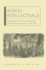 Acholi Intellectuals: Knowledge, Power, and the Making of Colonial Northern Uganda, 1850–1960 (New African Histories) By Patrick William Otim Cover Image