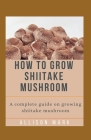 How to Grow Shiitake Mushroom: A complete guide on growing shiitake mushroom By Allison Mark Cover Image