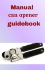 Manual Can Opener GuideBook: A step to step guide on how to use a hand can opener manual Cover Image
