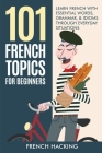 101 French Topics For Beginners - Learn French With essential Words, Grammar, & Idioms Through Everyday Situations By French Hacking Cover Image