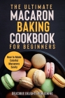 The Ultimate Macaron Baking Cookbook for Beginners: How to Make Colorful Macarons Easily Cover Image