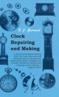 Clock Repairing and Making - A Practical Handbook Dealing With The Tools, Materials and Methods Used in Cleaning and Repairing all Kinds of English an Cover Image