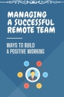 Managing A Successful Remote Team: Ways To Build A Positive Working: Managing Remote Teams Cover Image