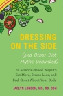 Dressing on the Side (and Other Diet Myths Debunked): 11 Science-Based Ways to Eat More, Stress Less, and Feel Great about Your Body By Jaclyn London Cover Image
