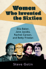 Women Who Invented the Sixties: Ella Baker, Jane Jacobs, Rachel Carson, and Betty Friedan By Steve Golin Cover Image