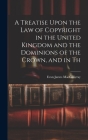 A Treatise Upon the law of Copyright in the United Kingdom and the Dominions of the Crown, and in Th Cover Image