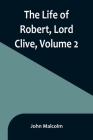 The Life of Robert, Lord Clive, Volume 2: Collected from the Family Papers Communicated by the Earl of Powis By John Malcolm Cover Image