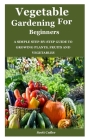 Vegetable Gardening for Beginners: A simple step-by-step guide to growing plants, fruits and vegetables Cover Image