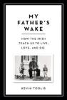 My Father's Wake: How the Irish Teach Us to Live, Love, and Die By Kevin Toolis Cover Image