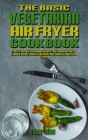 The Basic Vegetarian Air Fryer Cookbook: Easy & Savory Vegetarian Recipes for Beginners and Advanced Users. Easier, Healthier, and Crispier Food By Ai Cover Image