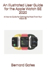 An Illustrated User Guide for the Apple Watch SE 2020: A How-to-Guide for Getting the Most From Your Watch SE Cover Image