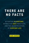 There Are No Facts: Attentive Algorithms, Extractive Data Practices, and the Quantification of Everyday Life By Mark Shepard Cover Image