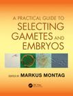 A Practical Guide to Selecting Gametes and Embryos By Markus Montag (Editor) Cover Image