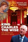King Charles the Wise: The Triumph of Universal Peace By Nicholas Hagger Cover Image