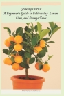 Growing Citrus: A Beginner's Guide to Cultivating Lemon, Lime, and Orange Trees Cover Image