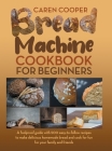 Bread Machine Cookbook for Beginners: A Foolproof Guide with 500 Easy-to-Follow Recipes to Make Delicious Homemade Bread and Cook for Fun for Your Fam Cover Image