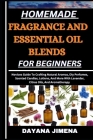 Homemade Fragrance and Essential Oil Blends for Beginners: Novices Guide To Crafting Natural Aromas, Diy Perfumes, Scented Candles, Lotions, And More Cover Image