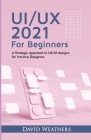 UX/UI Design 2021 For Beginners: A Simple Approach to UX/UI Design for Intuitive Designers Cover Image