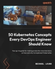 50 Kubernetes Concepts Every DevOps Engineer Should Know: Your go-to guide for making production-level decisions on how and why to implement Kubernete By Michael Levan Cover Image