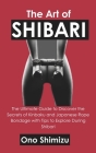 The Art of Shibari: The Ultimate Guide to Discover the Secrets of Kinbaku and Japanese Rope Bondage with Tips to Explore During Shibari Cover Image
