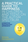 A Practical Guide to Happiness in Children and Teens on the Autism Spectrum: A Positive Psychology Approach By Victoria Honeybourne Cover Image