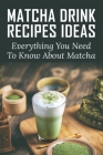 Matcha Drink Recipes Ideas: Everything You Need To Know About Matcha: How To Make The Best Matcha Drink By Jean Labbadia Cover Image