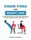 Chair Yoga for Weight Loss: A Comprehensive Guide to Chair Yoga Transformation, 28 Days to Balance, Flexibility, and Weight Loss By Anthony D. Anderson Cover Image