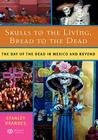Skulls to the Living, Bread to the Dead: The Day of the Dead in Mexico and Beyond By Stanley Brandes Cover Image