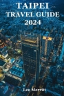 Taipei Travel Guide 2024: The Ultimate Guide to Taiwan's Lively Urban Hub - Taipei By Leo Merritt Cover Image