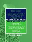 Better Broadcast Writing, Better Broadcast News By Greg Dobbs Cover Image