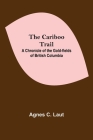 The Cariboo Trail; A Chronicle Of The Gold-Fields Of British Columbia By Agnes C. Laut Cover Image
